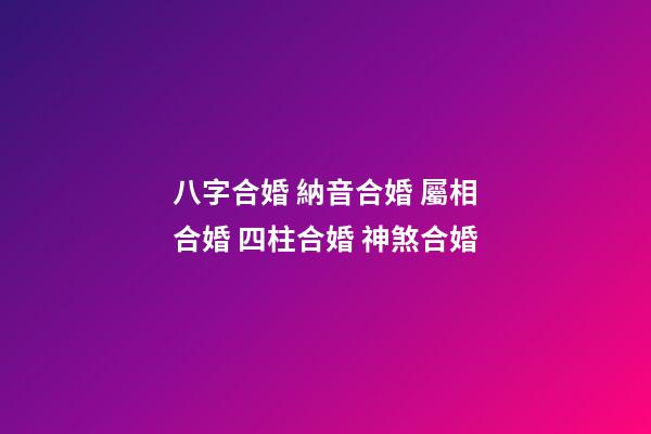 八字合婚 納音合婚 屬相合婚 四柱合婚 神煞合婚